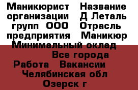 Маникюрист › Название организации ­ Д Леталь групп, ООО › Отрасль предприятия ­ Маникюр › Минимальный оклад ­ 15 000 - Все города Работа » Вакансии   . Челябинская обл.,Озерск г.